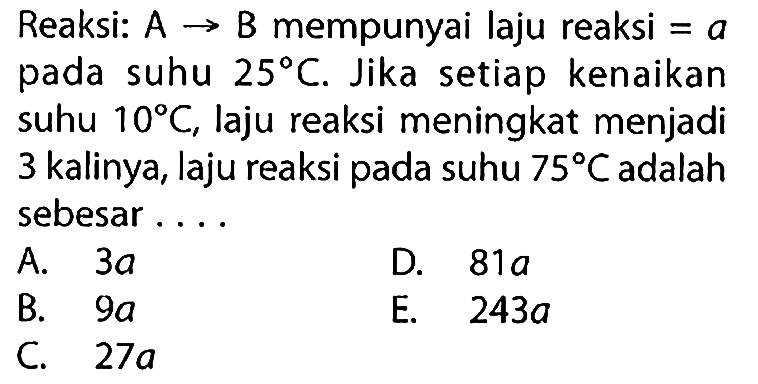 Reaksi: A -> B mempunyai laju reaksi=a pada suhu 25 C. Jika setiap kenaikan suhu 10 C, laju reaksi meningkat menjadi 3 kalinya, laju reaksi pada suhu 75 C adalah sebesar.... 