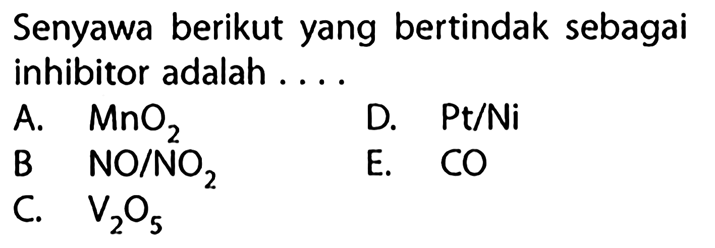 Senyawa berikut yang bertindak sebagai inhibitor adalah 
A. MnO2 D. Pt/Ni B. NO/NO2 E. CO C. V2O5