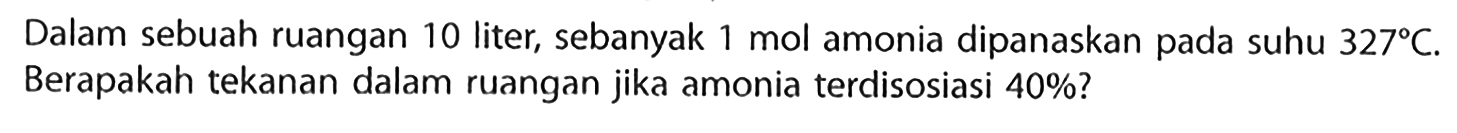 Dalam sebuah ruangan 10 liter, sebanyak 1 mol amonia dipanaskan pada suhu 327 C. Berapakah tekanan dalam ruangan jika amonia terdisosiasi 40%?