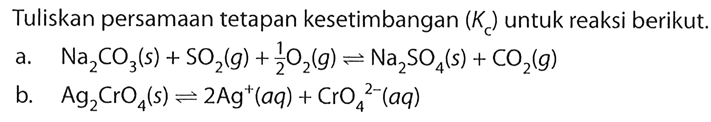 Tuliskan persamaan tetapan kesetimbangan (Kc) untuk reaksi berikut.a. Na2CO3(s)+SO2(g)+1/2 O2(g) <=> Na2SO4(s)+CO2(g) b. Ag2CrO4(s) <=> 2 Ag^+(aq)+CrO4^2-(aq) 