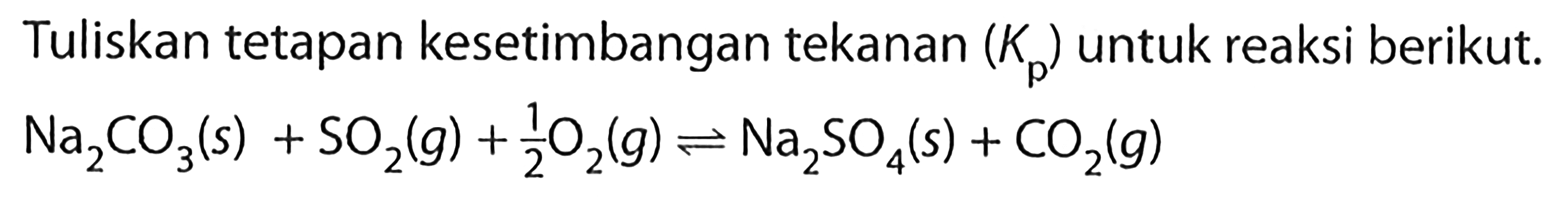Tuliskan tetapan kesetimbangan tekanan (Kp) untuk reaksi berikut. Na2CO3 (s) + SO2 (g) + 1/2 O2 (g) -> Na2SO4 (s) + CO2 (g)