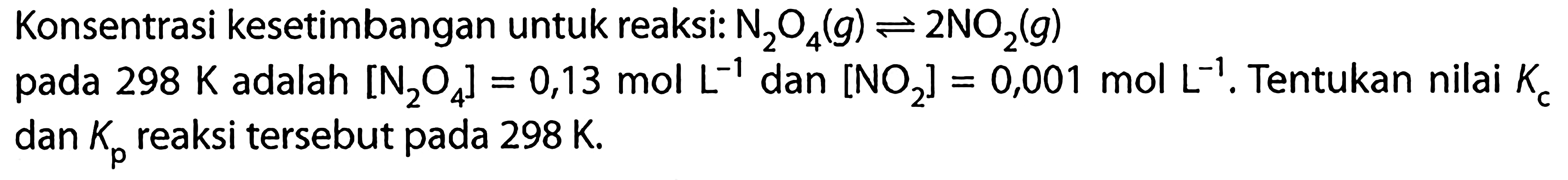 Konsentrasi kesetimbangan untuk reaksi:  N2 O4(g) <-> 2 NO2(g) pada 298 K adalah  [N2O4]=0,13molL^(-1) dan [NO2]=0,001molL^(-1). Tentukan nilai  Kc  dan  Kp  reaksi tersebut pada 298 K. 