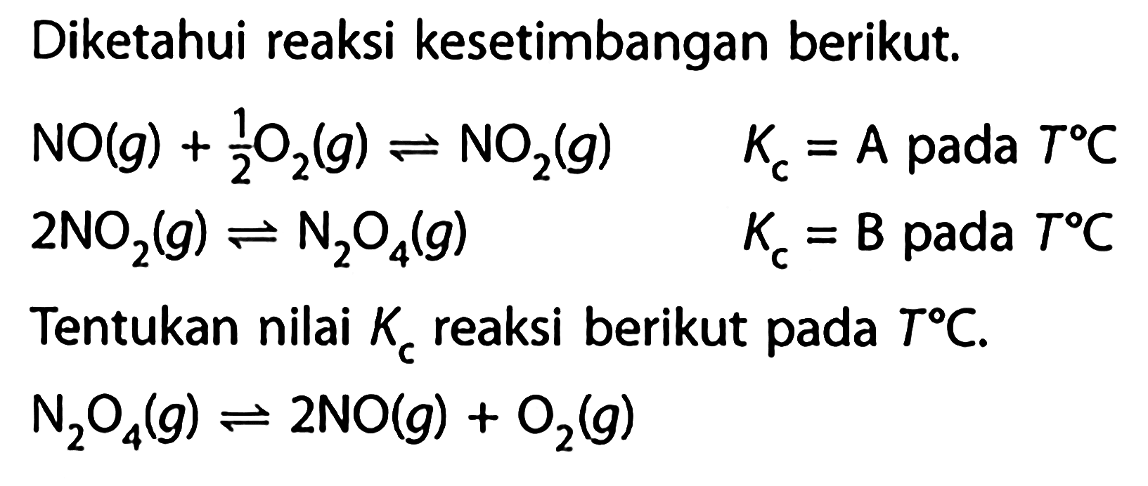 Diketahui reaksi kesetimbangan berikut. NO(g) + 1/2 O2(g) <=> NO2(g) Kc=A pada TC 2NO2(g) <=> N2O4(g) Kc=B pada TC Tentukan nilai Kc reaksi berikut pada TC.  N2O4(g) <=> 2NO(g) + O2(g) 