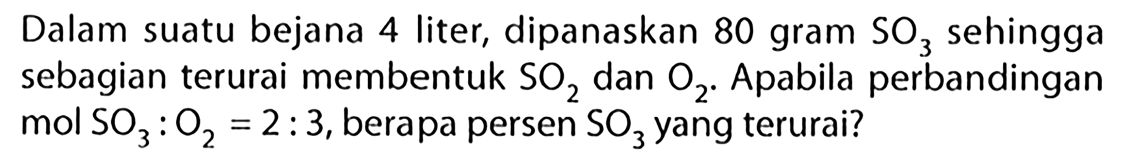 Dalam suatu bejana 4 liter, dipanaskan 80 gram SO3 sehingga sebagian terurai membentuk SO2 dan O2. Apabila perbandingan mol SO3: O2 =2:3, berapa persen SO3 yang terurai?