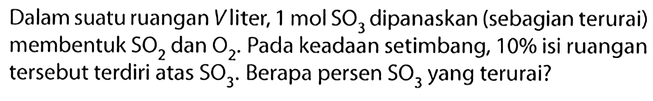 Dalam suatu ruangan V liter, 1 mol SO3 dipanaskan (sebagian terurai) membentuk SO2 dan O2. Pada keadaan setimbang, 10% isi ruangan tersebut terdiri atas SO3. Berapa persen SO3 yang terurai?