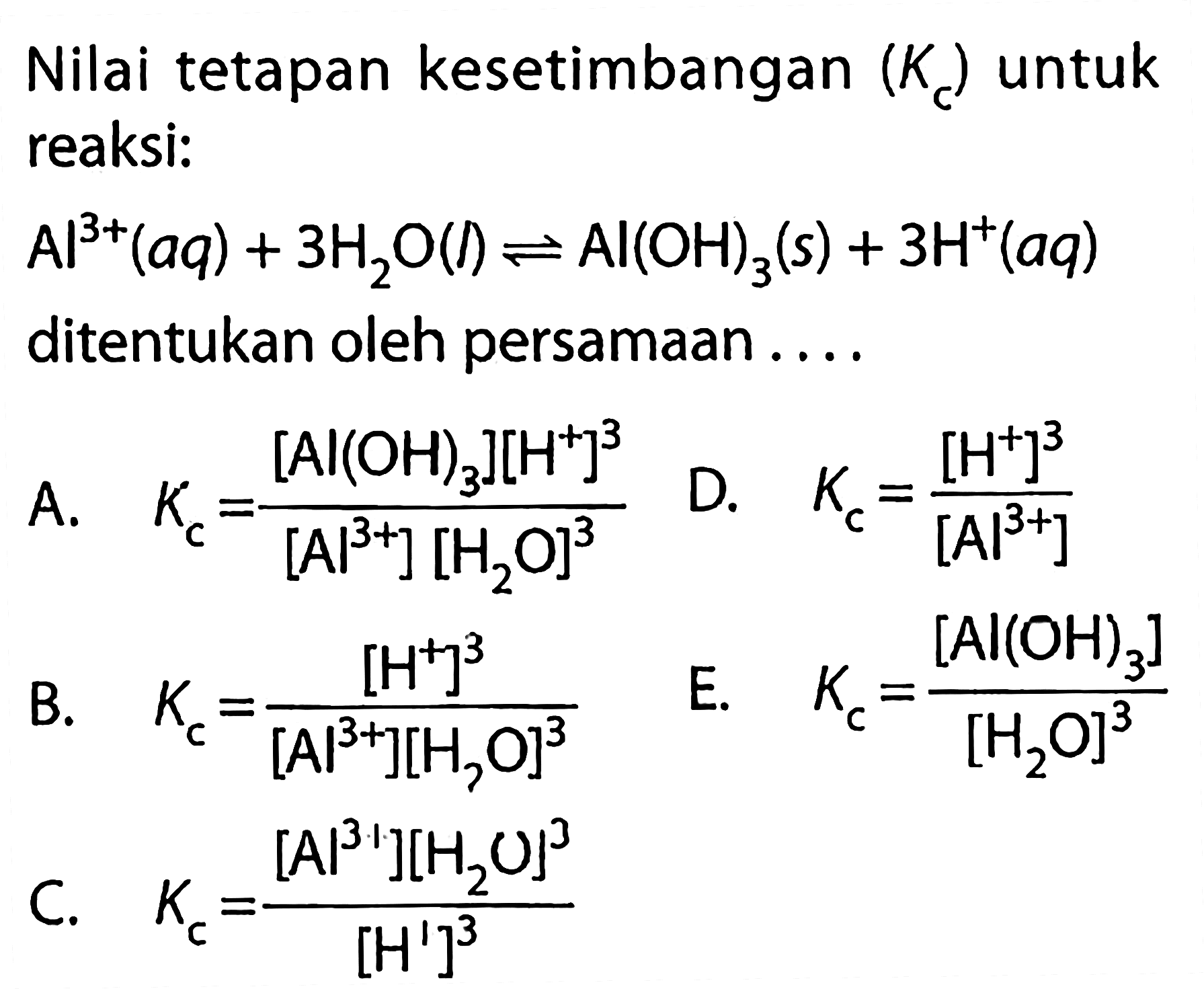 Nilai tetapan kesetimbangan (Kc) untuk reaksi: Al^3+(aq)+ 3H2O(l)<=>Al(OH)3(s)+3 H^+(aq) ditentukan oleh persamaan.... 