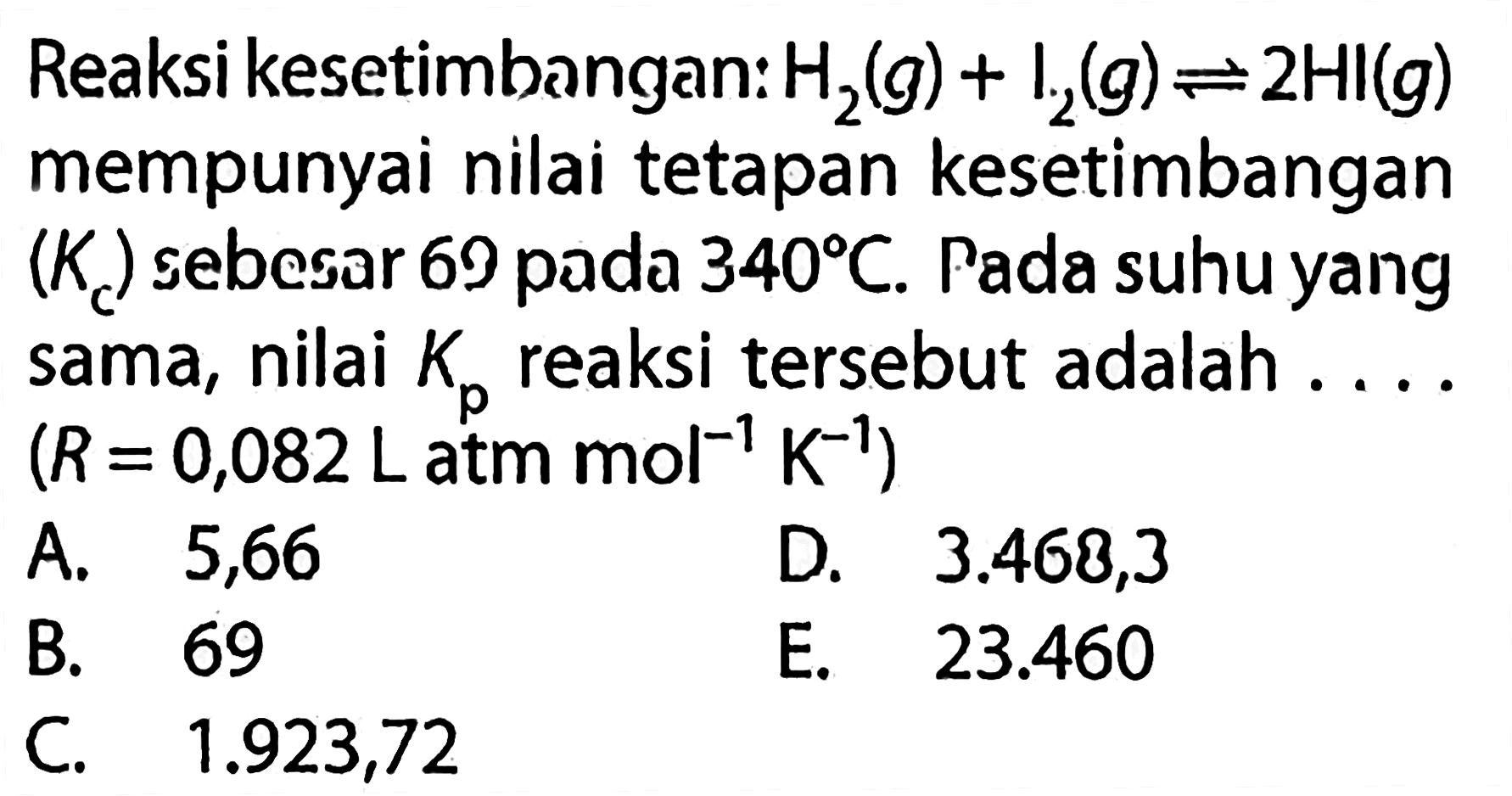 Reaksi kesetimbangan: H2(g)+I2(g) <=> 2 HI(g) mempunyai nilai tetapan kesetimbangan(Kc) sebesar 69 pada 340 C. Pada suhu yang sama, nilai Kp reaksi tersebut adalah..... (R=0,082 L atm mol^(-1) K^(-1))