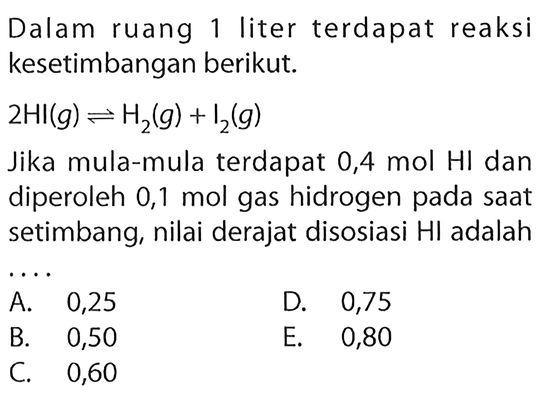 Dalam ruang 1 liter terdapat reaksi kesetimbangan berikut. 2HI(g) <=> H2(g)+I2(g) Jika mula-mula terdapat  0,4 mol HI  dan diperoleh 0,1 mol gas hidrogen pada saat setimbang, nilai derajat disosiasi HI adalah .... 