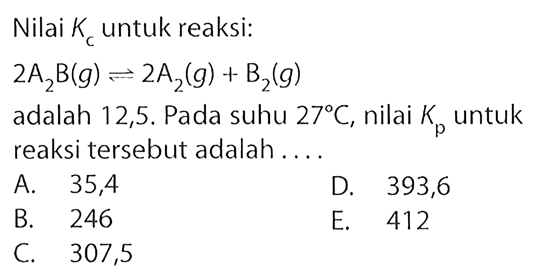 Nilai Kc untuk reaksi: 2 A2B (g) <=> 2 A2 (g) + B2 (g) adalah 12,5. Pada suhu 27 C, nilai Kp untuk reaksi tersebut adalah....