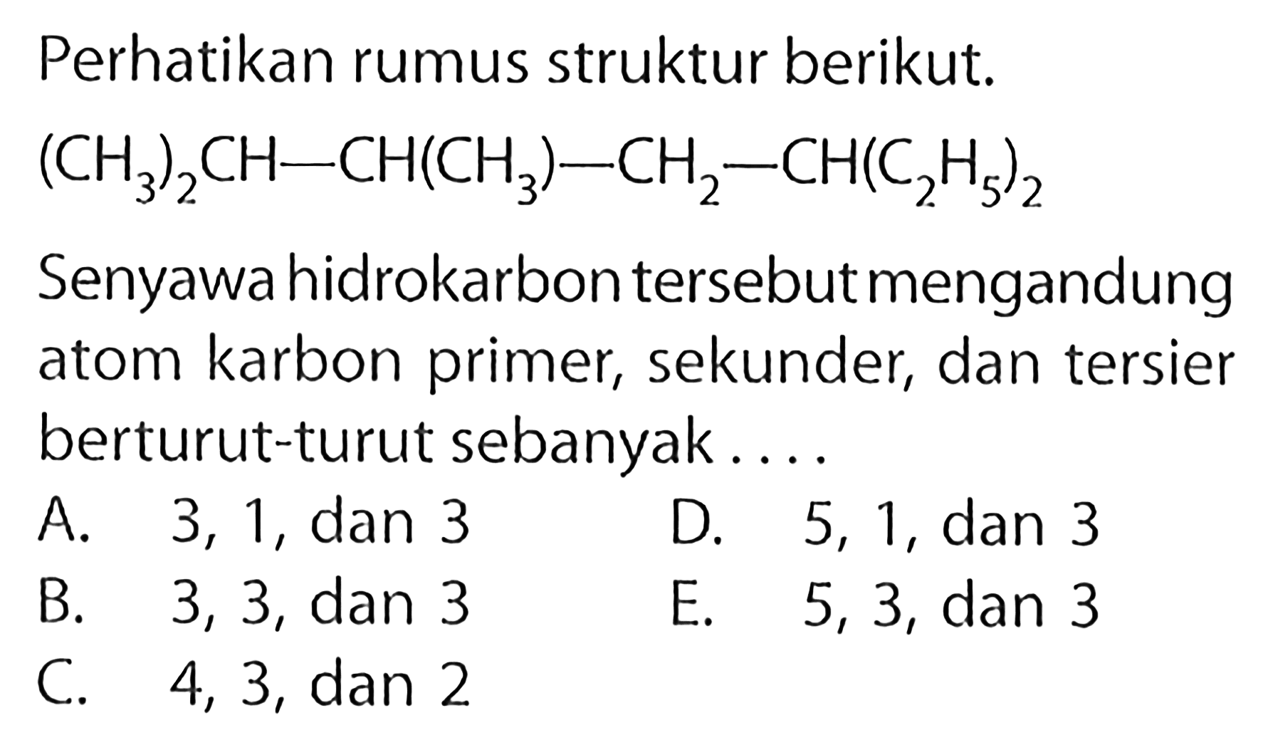 Perhatikan rumus struktur berikut. (CH3)2CH-CH(CH3)-CH2-CH(C2H5)2 Senyawa hidrokarbon tersebut mengandung atom karbon primer, sekunder, dan tersier berturut-turut sebanyak... 