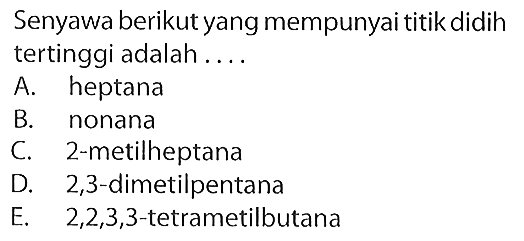 Senyawa berikut yang mempunyai titik didih tertinggi adalah .... A. heptana B. nonana C. 2-metilheptana D. 2,3-dimetilpentana E. 2,2,3,3-tetrametilbutana 