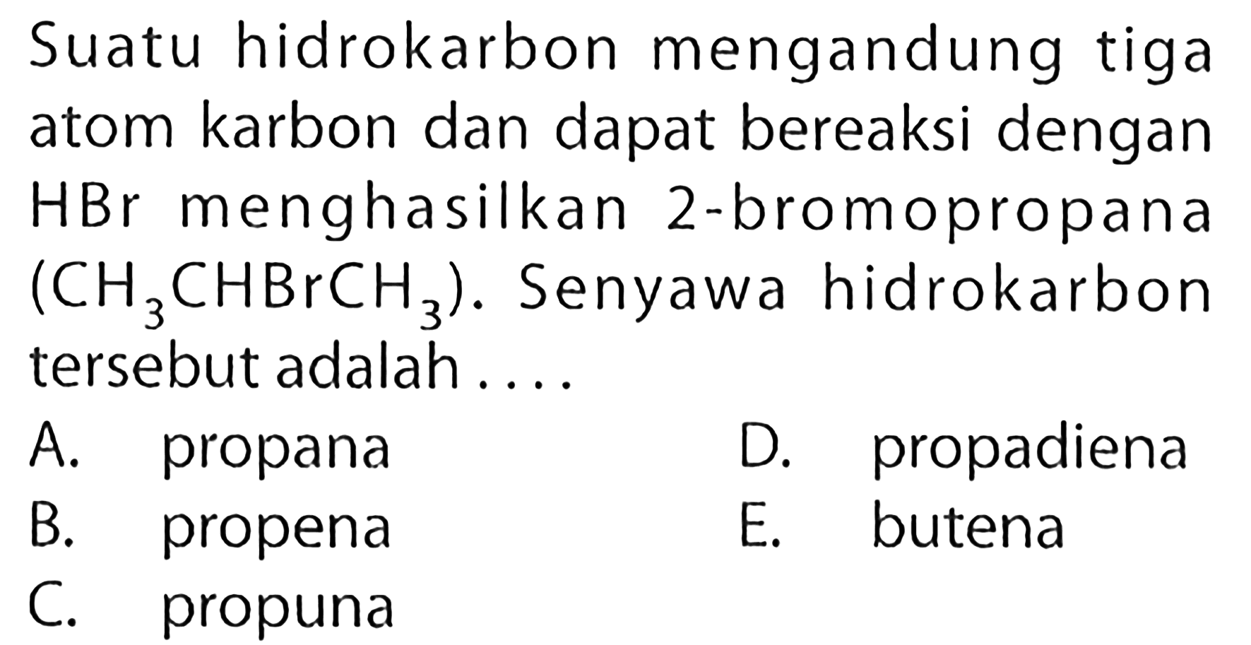 Suatu hidrokarbon mengandung tiga atom karbon dan dapat bereaksi dengan HBr menghasilkan 2-bromopropana (CH3 CHBrCH3). Senyawa hidrokarbon tersebut adalah.... A. propana          B. propena     C. propuna D. propadienaE. butena 