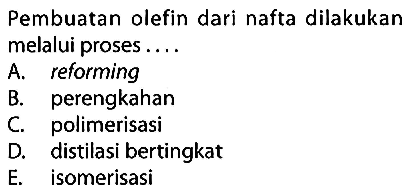 Pembuatan olefin dari nafta dilakukan melalui proses ... A. reforming 
B. perengkahan 
C. polimerisasi 
D. distilasi bertingkat 
E. isomerisasi 