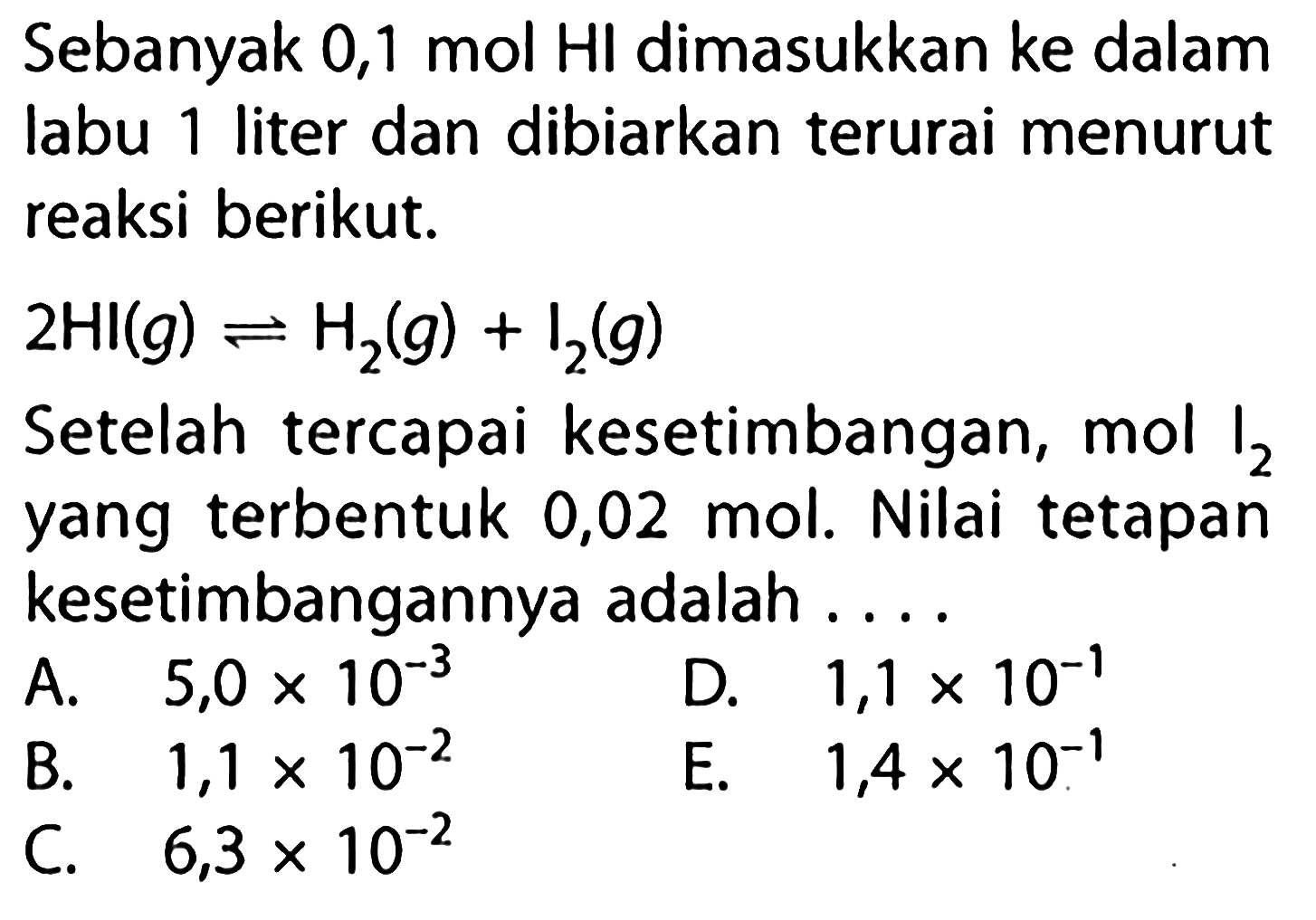 Sebanyak 0,1 mol HI dimasukkan ke dalam labu 1 liter dan dibiarkan terurai menurut reaksi berikut.2 HI(g)<=>H2(g)+I2(g)Setelah tercapai kesetimbangan,  mol I2  yang terbentuk 0,02 mol. Nilai tetapan kesetimbangannya adalah ....