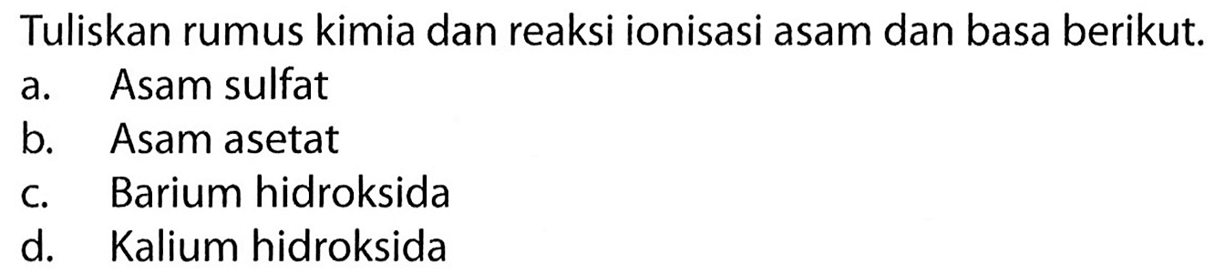 Tuliskan rumus kimia dan reaksi ionisasi asam dan basa berikut. 
a. Asam sulfat 
b. Asam asetat 
c. Barium hidroksida 
d. Kalium hidroksida