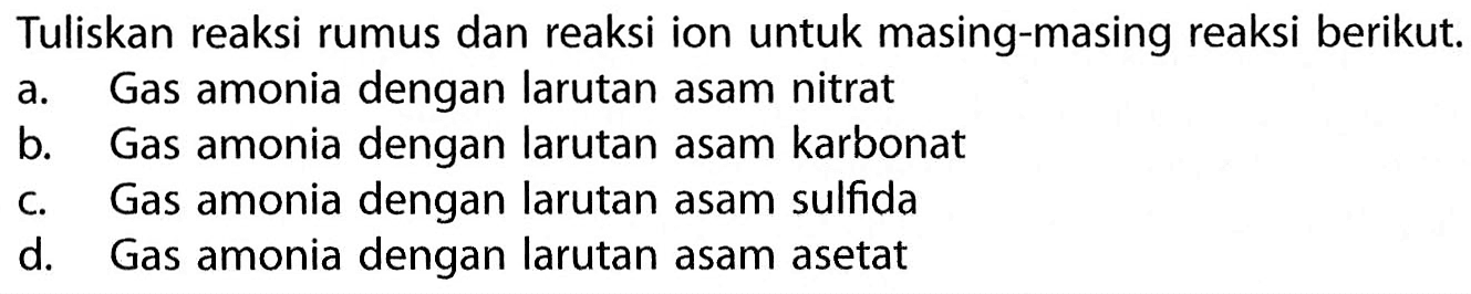 Tuliskan reaksi rumus dan reaksi ion untuk masing-masing reaksi berikut. a. Gas amonia dengan larutan asam nitrat b. Gas amonia dengan larutan asam karbonat c. Gas amonia dengan larutan asam sulfida d. Gas amonia dengan larutan asam asetat