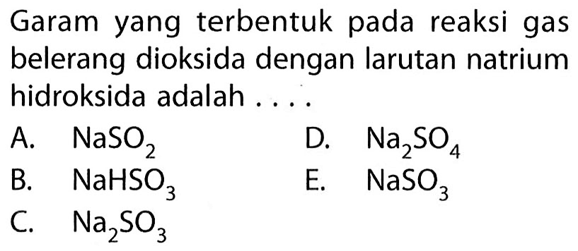 Garam yang terbentuk pada reaksi gas belerang dioksida dengan larutan natrium hidroksida adalah ....
A. NaSO2
D. Na2 SO4
B.   NaHSO3
E. NaSO3
C. Na2 SO3