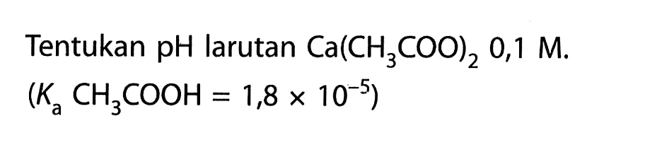 Tentukan  pH  larutan  Ca(CH3COO)2 0,1 M.  (Ka CH3COOH=1,8 x 10^(-5))