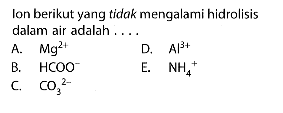 Ion berikut yang tidak mengalami hidrolisis dalam air adalah....A. Mg^(2+)B. HCOO^(-) C. CO3^(2-)D. Al^(3+)  E. NH4^(+)  