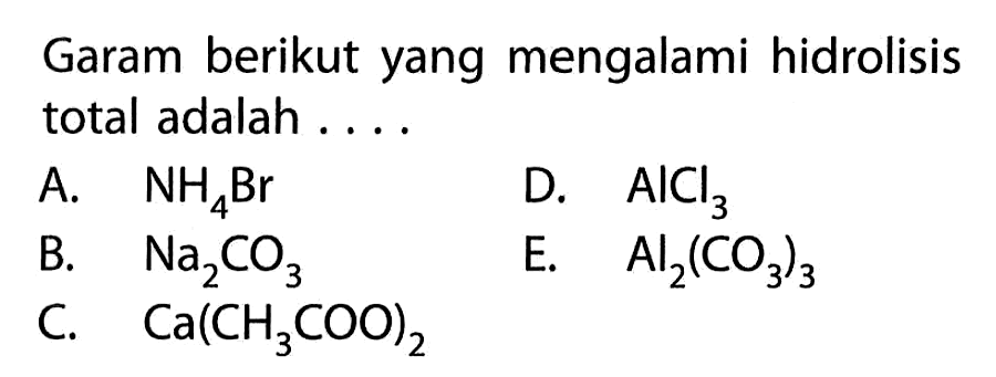 Garam berikut yang mengalami hidrolisis total adalah .... A. NH4Br D. AICI3 B. Na2CO3 E. Al2(CO3)3 C. Ca(CH3COO)2