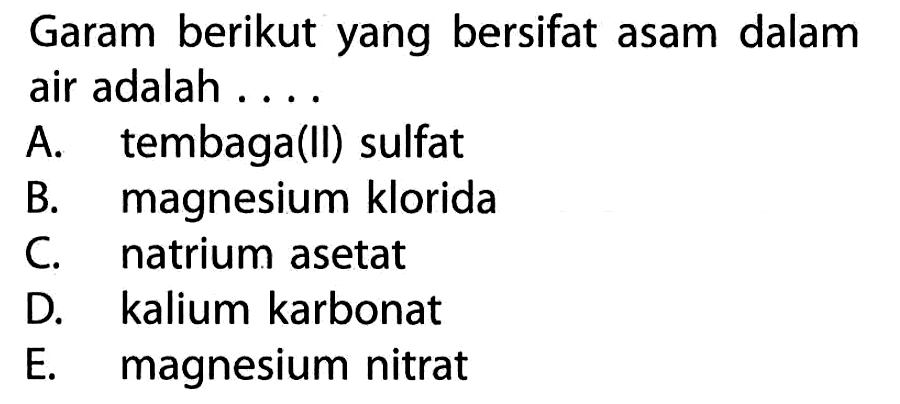 Garam berikut yang bersifat asam dalam air adalah ....A. tembaga(II) sulfatB. magnesium kloridaC. natrium asetatD. kalium karbonatE. magnesium nitrat