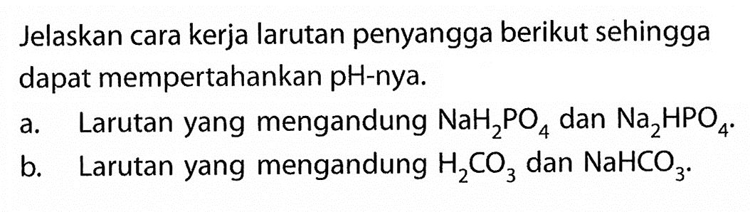 Jelaskan cara kerja larutan penyangga berikut sehingga dapat mempertahankan pH-nya.
a. Larutan yang mengandung  NaH2PO4  dan  Na2HPO4 .
b. Larutan yang mengandung  H2CO3  dan  NaHCO3 .