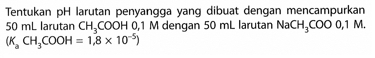 Tentukan pH larutan penyangga yang dibuat dengan mencampurkan 50 mL larutan CH3COOH 0,1 M dengan 50 mL larutan NaCH3COO 0,1 M. (Ka CH3COOH=1,8 x 10^-5)