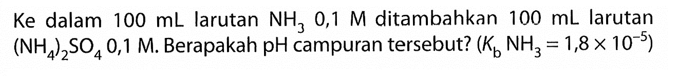  Ke  dalam  100 mL larutan NH3 0,1 M ditambahkan 100 mL larutan NH42SO4 0,1 M  Berapakah pH campuran tersebut? (Kb NH3=1,8x10^-5) 