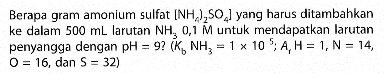Berapa gram amonium sulfat  .[NH4)2 SO4]  yang harus ditambahkan ke dalam  500 mL  larutan  NH3 0,1 M  untuk mendapatkan larutan penyangga dengan  pH=9 ?(Kb NH3=1 x 10^(-5) ; Ar H=1, ~N=14. ,  O=16 , dan  S=32  )