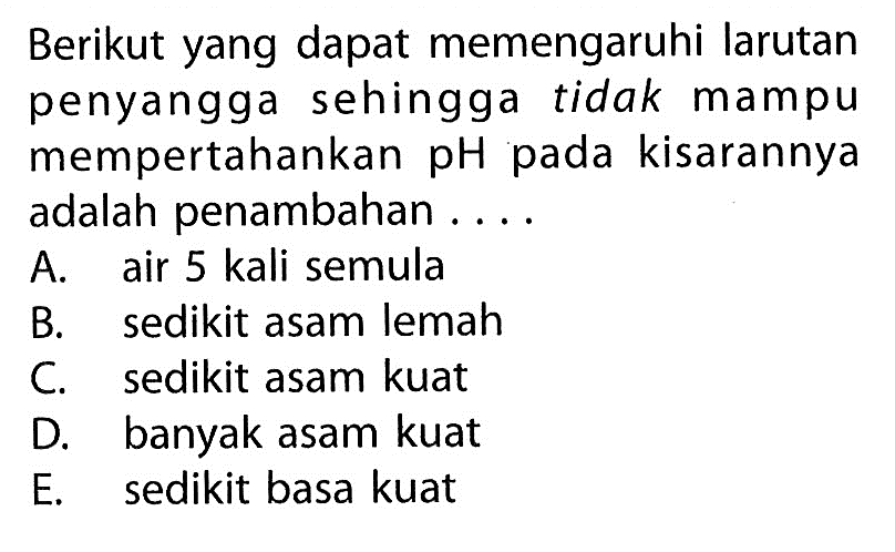 Berikut yang dapat memengaruhi larutan penyangga sehingga tidak mampu mempertahankan pH pada kisarannya adalah penambahan ....