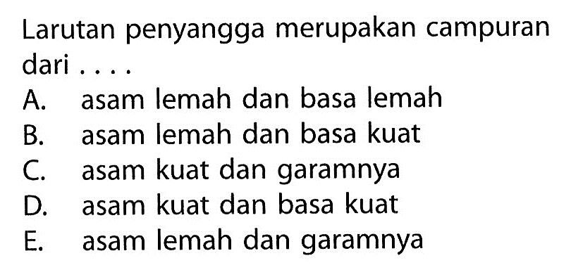 Larutan penyangga merupakan campuran dari .... A. asam lemah dan basa lemah B. asam lemah dan basa kuat C. asam kuat dan garamnya D. asam kuat dan basa kuat E. asam lemah dan garamnya