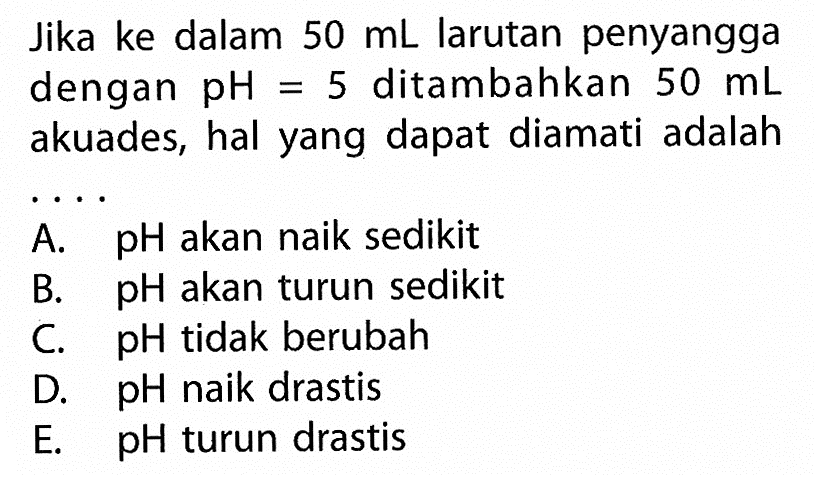 Jika ke dalam  50 (~mL)  larutan penyangga dengan  (pH)=5  ditambahkan  50 (~mL)  akuades, hal yang dapat diamati adalah