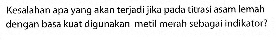 Kesalahan apa yang akan terjadi jika pada titrasi asam lemah dengan basa kuat digunakan metil merah sebagai indikator? 