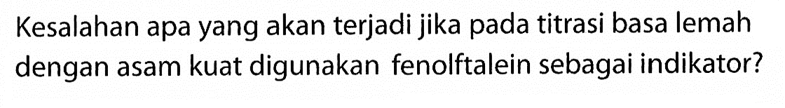 Kesalahan apa yang akan terjadi jika pada titrasi basa lemah dengan asam kuat digunakan fenolftalein sebagai indikator?