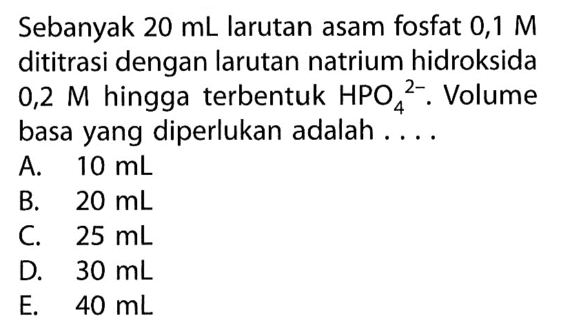 Sebanyak  20 mL  larutan asam fosfat 0,1  M  dititrasi dengan larutan natrium hidroksida  0,2 M  hingga terbentuk  HPO4^2- .  Volume basa yang diperlukan adalah ...A.  10 mL B.  20 mL C.  25 mL D.  30 mL E.  40 mL 