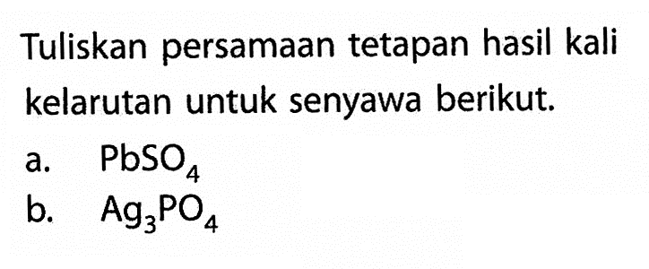 Tuliskan persamaan tetapan hasil kali kelarutan untuk senyawa berikut.a.  PbSO4 b.   Ag3PO4 