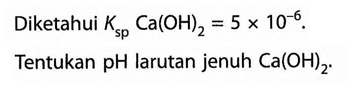 Diketahui  Ksp Ca(OH)2=5x10^-6 . Tentukan pH larutan jenuh Ca(OH)2 .