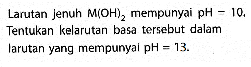 Larutan jenuh M(OH)2 mempunyai pH=10. Tentukan kelarutan basa tersebut dalam larutan yang mempunyai pH=13.