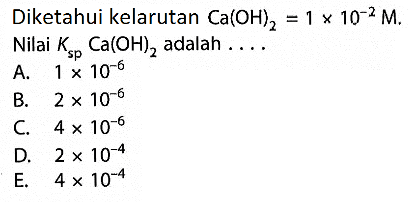 Diketahui kelarutan Ca(OH)2=1 x 10^-2 M Nilai Ksp Ca(OH)2 adalah ....