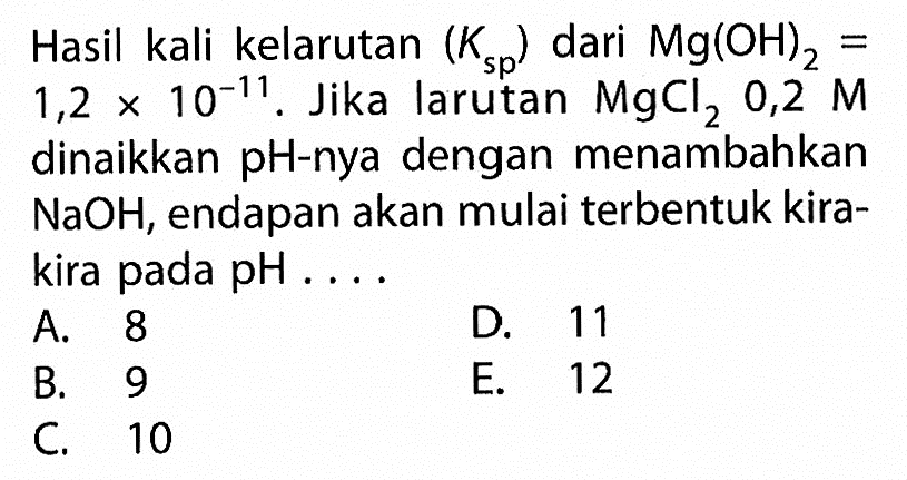 Hasil kali kelarutan (Ksp) dari Mg(OH)2=1,2x10^-11. Jika larutan MgCl2 0,2 M dinaikkan pH-nya dengan menambahkan NaOH, endapan akan mulai terbentuk kira-kira pada pH ....