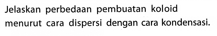 Jelaskan perbedaan pembuatan koloid menurut cara dispersi dengan cara kondensasi.