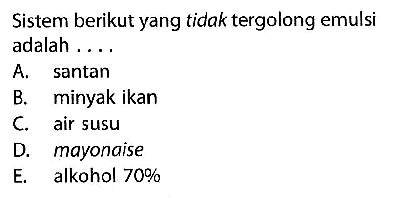 Sistem berikut yang tidak tergolong emulsi adalah ....A. santan B. minyak ikan C. air susu D. mayonaise E. alkohol 70% 