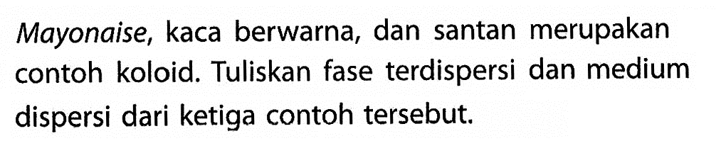 Mayonaise, kaca berwarna, dan santan merupakan contoh koloid. Tuliskan fase terdispersi dan medium dispersi dari ketiga contoh tersebut.