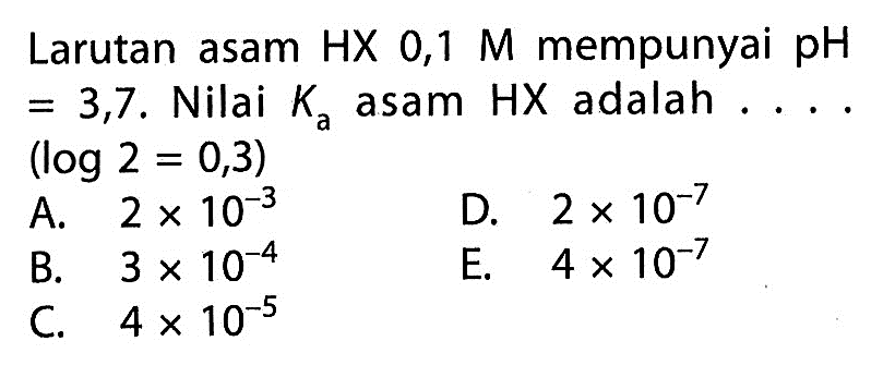 Larutan asam HX 0,1 M mempunyai pH=3,7. Nilai Ka asam HX adalah .... (log 2=0,3) 