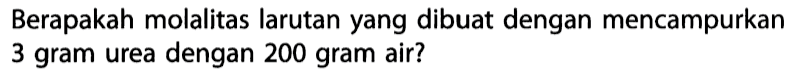 Berapakah molalitas larutan yang dibuat dengan mencampurkan 3 gram urea dengan 200 gram air?