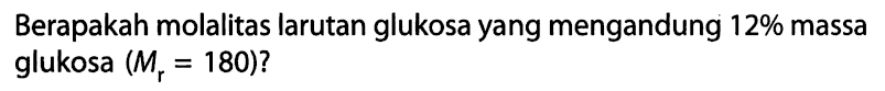 Berapakah molalitas larutan glukosa yang mengandung 12% massa glukosa (Mr = 180)?