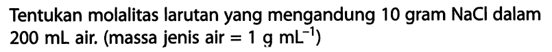 Tentukan molalitas larutan yang mengandung 10 gram NaCl dalam 200 mL air. (massa jenis air = 1 g mL^(-1))