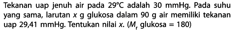 Tekanan uap jenuh air pada 29 C adalah 30 mmHg. Pada suhu yang sama, larutan x g glukosa dalam 90 g air memiliki tekanan uap 29,41 mmHg. Tentukan nilai x. (Mr glukosa = 180)