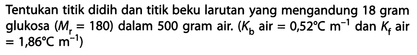 Tentukan titik didih dan titik beku larutan yang mengandung 18 gram glukosa (Mr = 180) dalam 500 gram air. (Kb air = 0,52 C m^-1 dan Kf air = 1,86 C m^-1) 