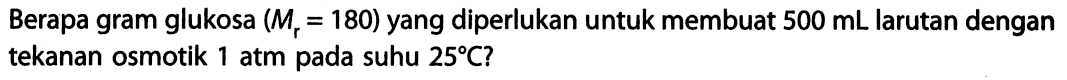 Berapa gram glukosa (Mr = 180) yang diperlukan untuk membuat 500 mL larutan dengan tekanan osmotik 1 atm pada suhu 25 C? 